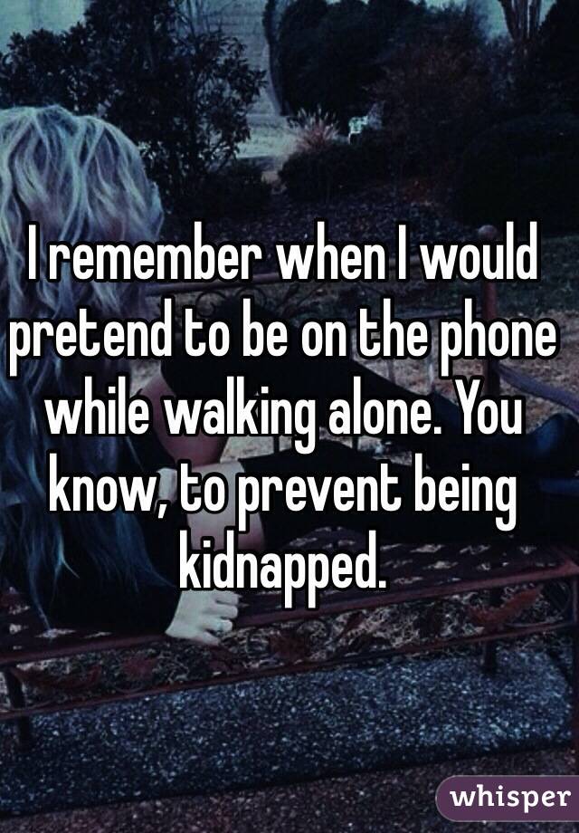 I remember when I would pretend to be on the phone while walking alone. You know, to prevent being kidnapped.