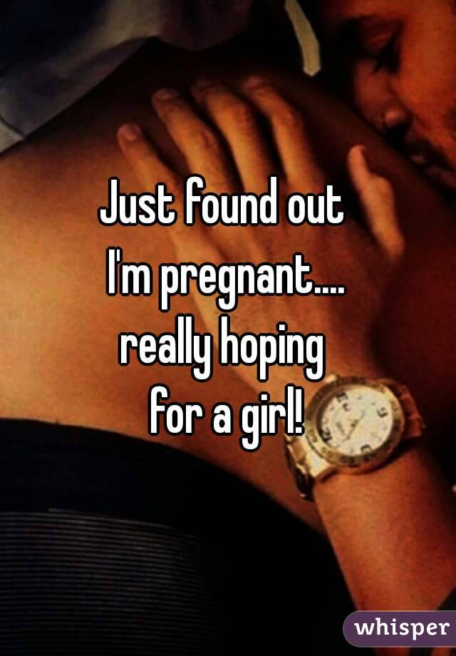 Just found out 
I'm pregnant....
really hoping 
for a girl!