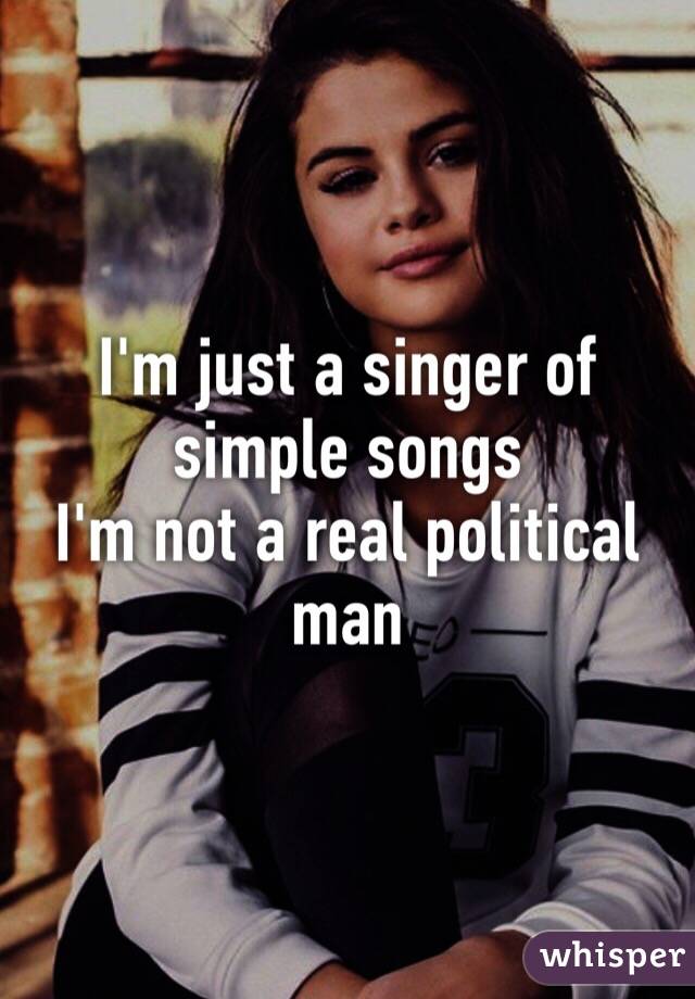 I'm just a singer of simple songs 
I'm not a real political man 