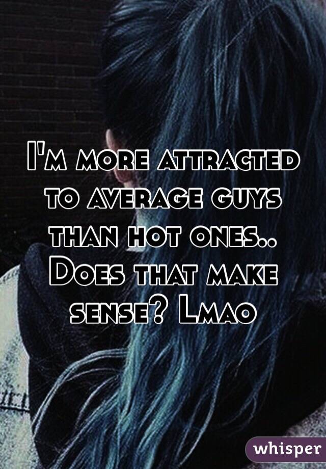 I'm more attracted to average guys than hot ones.. Does that make sense? Lmao