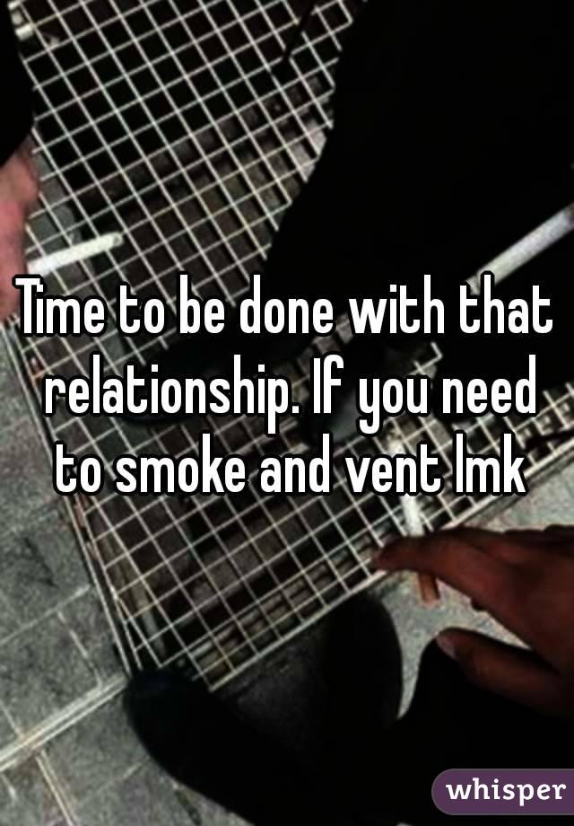 Time to be done with that relationship. If you need to smoke and vent lmk