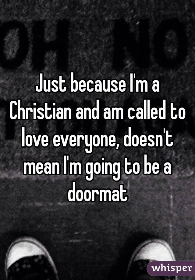 Just because I'm a Christian and am called to love everyone, doesn't mean I'm going to be a doormat 