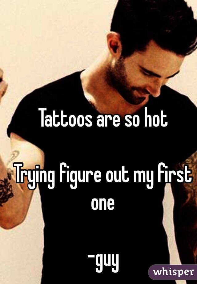 Tattoos are so hot 

Trying figure out my first one 

-guy