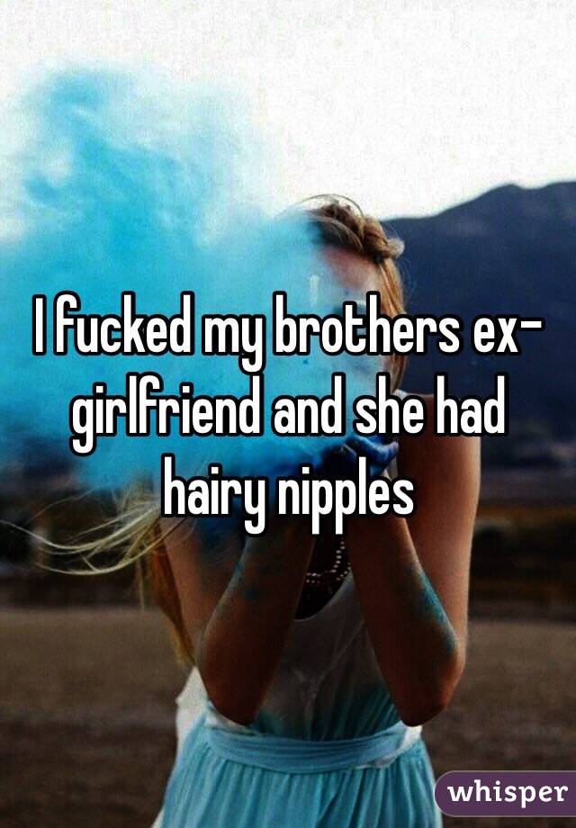 I fucked my brothers ex-girlfriend and she had hairy nipples