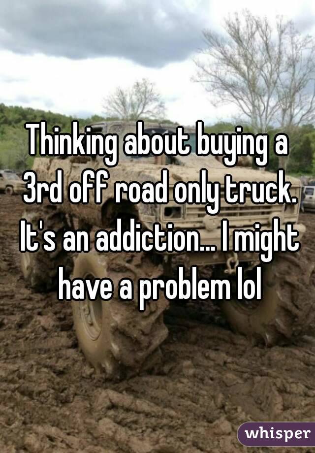 Thinking about buying a 3rd off road only truck. It's an addiction... I might have a problem lol