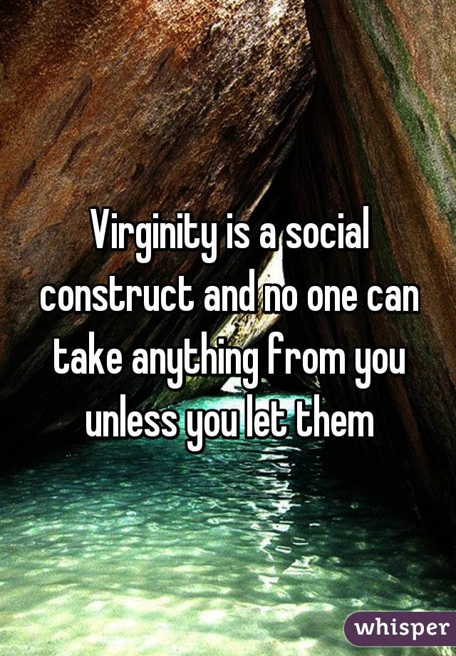 Virginity is a social construct and no one can take anything from you unless you let them