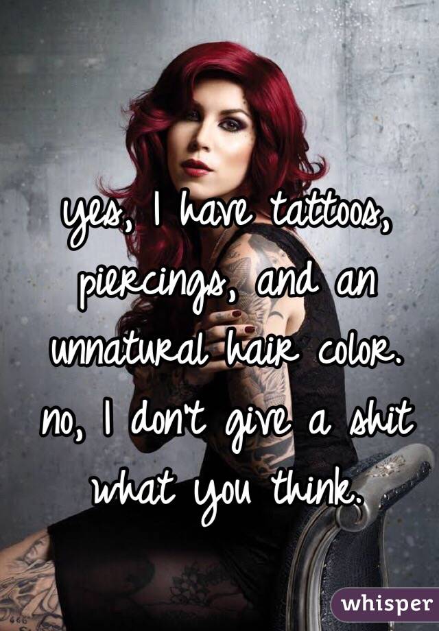 yes, I have tattoos, piercings, and an unnatural hair color. 
no, I don't give a shit what you think.