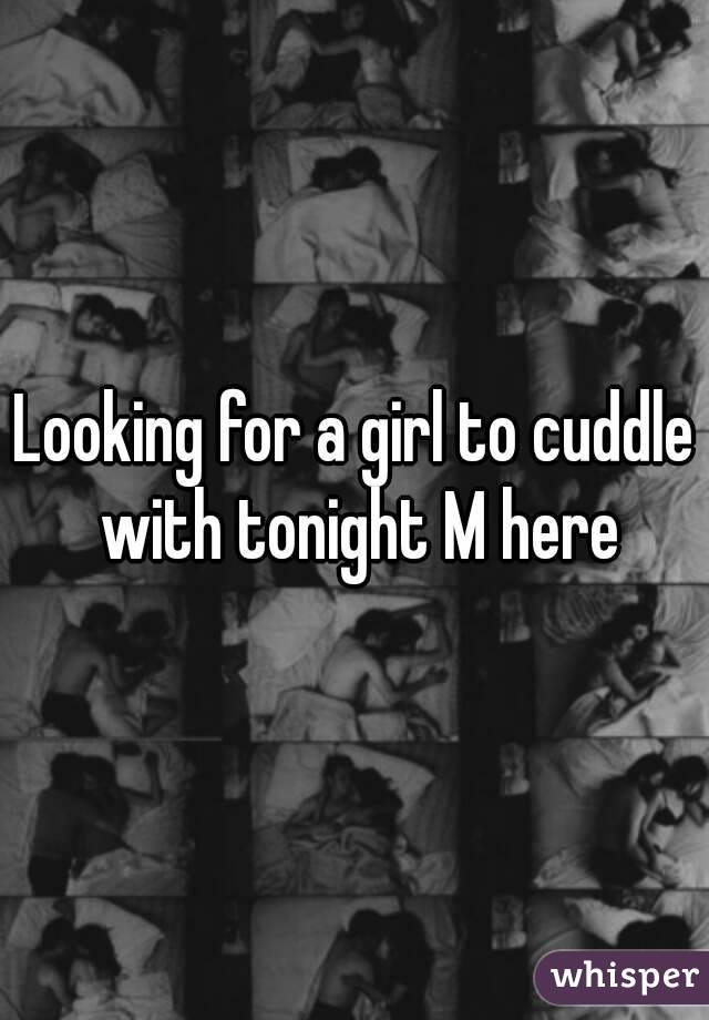 Looking for a girl to cuddle with tonight M here