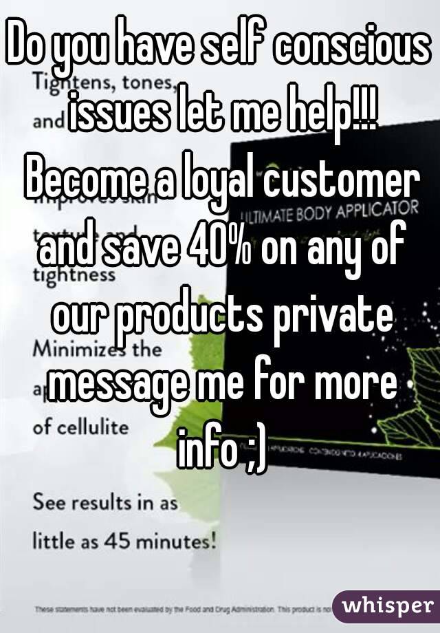 Do you have self conscious issues let me help!!! Become a loyal customer and save 40% on any of our products private message me for more info ;)