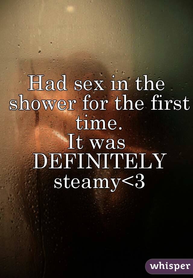 Had sex in the shower for the first time.
It was DEFINITELY steamy<3