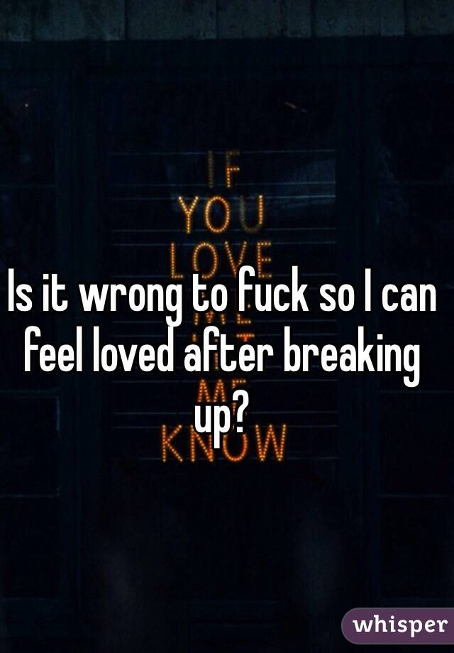 Is it wrong to fuck so I can feel loved after breaking up?