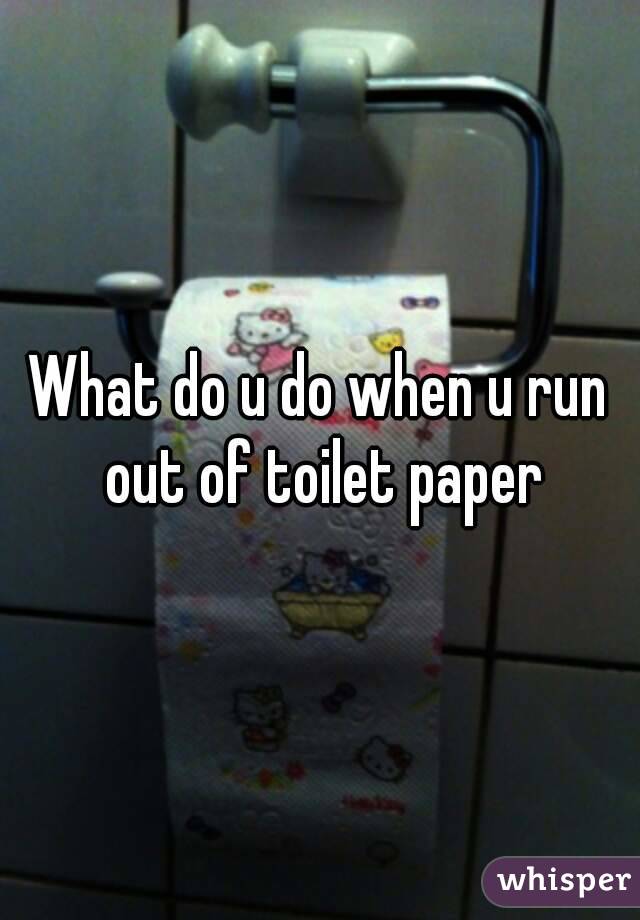 What do u do when u run out of toilet paper