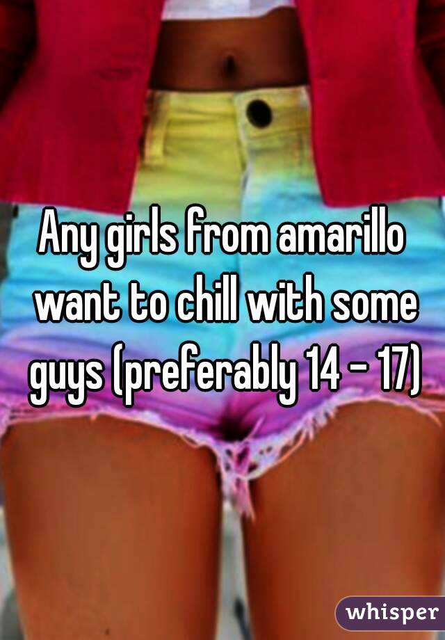 Any girls from amarillo want to chill with some guys (preferably 14 - 17)