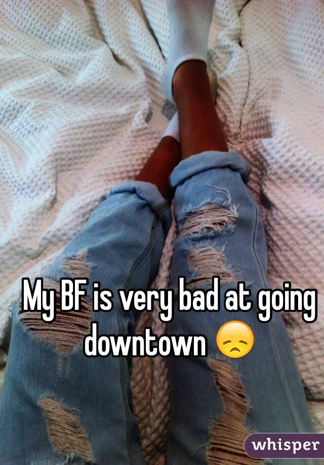 My BF is very bad at going downtown 😞