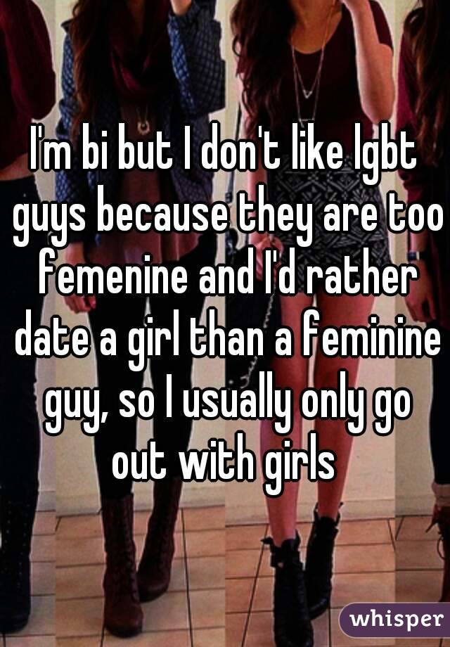 I'm bi but I don't like lgbt guys because they are too femenine and I'd rather date a girl than a feminine guy, so I usually only go out with girls 