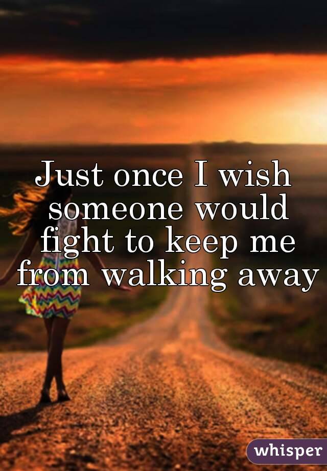 Just once I wish someone would fight to keep me from walking away