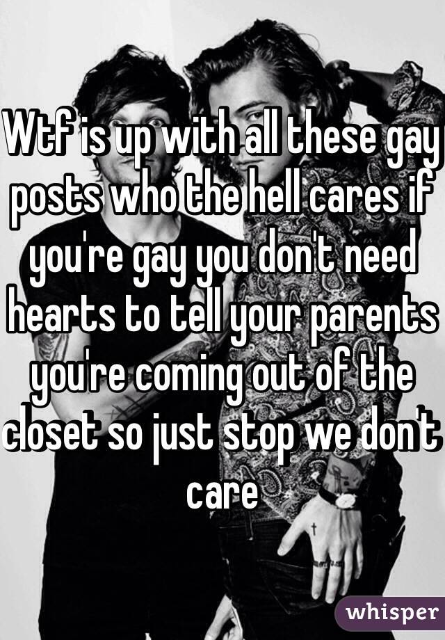 Wtf is up with all these gay posts who the hell cares if you're gay you don't need hearts to tell your parents you're coming out of the closet so just stop we don't care 