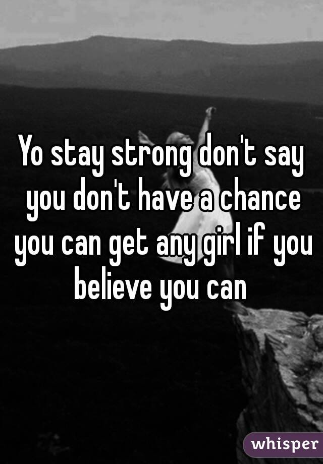 Yo stay strong don't say you don't have a chance you can get any girl if you believe you can 