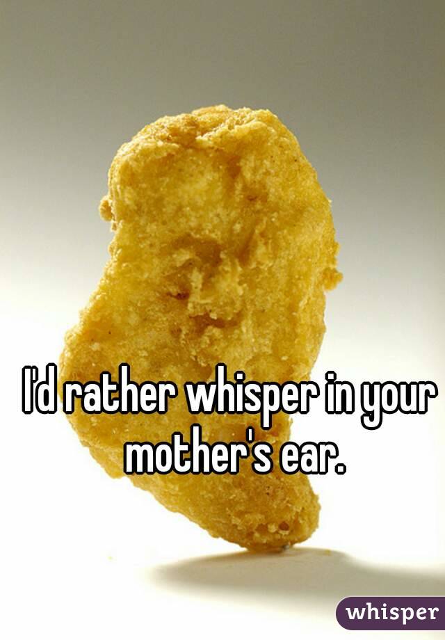 I'd rather whisper in your mother's ear.