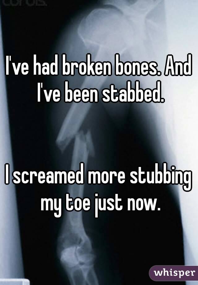 I've had broken bones. And I've been stabbed.


I screamed more stubbing my toe just now.