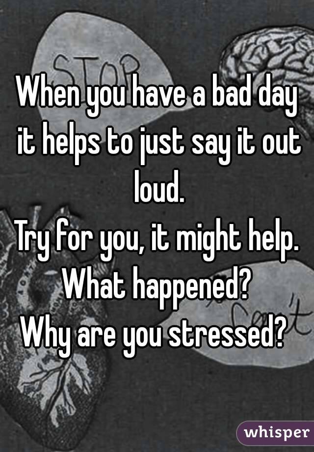 When you have a bad day it helps to just say it out loud.
Try for you, it might help.
What happened?
Why are you stressed? 