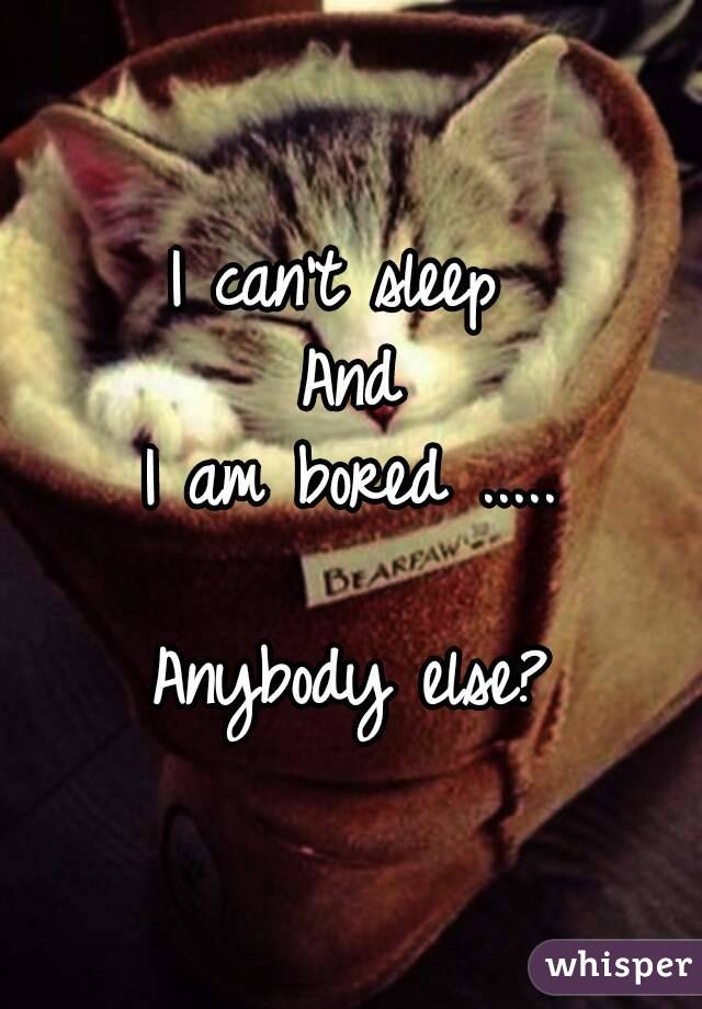 I can't sleep 
And
I am bored .....

Anybody else?