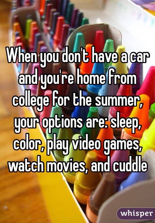 When you don't have a car and you're home from college for the summer, your options are: sleep, color, play video games, watch movies, and cuddle