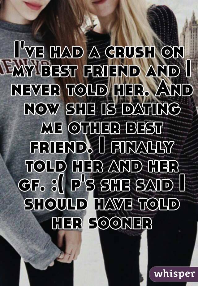 I've had a crush on my best friend and I never told her. And now she is dating me other best friend. I finally told her and her gf. :( p's she said I should have told her sooner