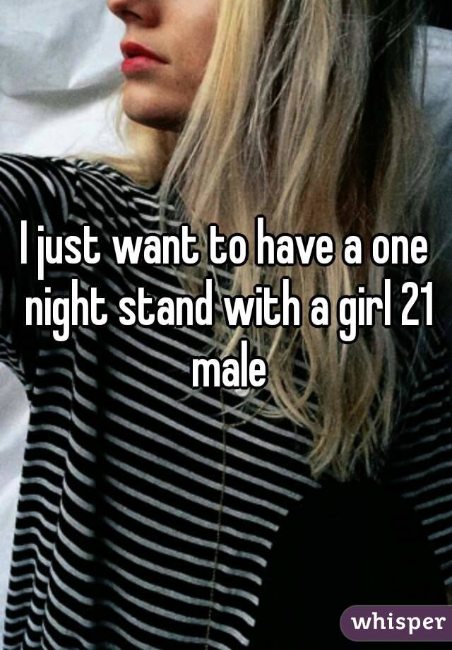 I just want to have a one night stand with a girl 21 male