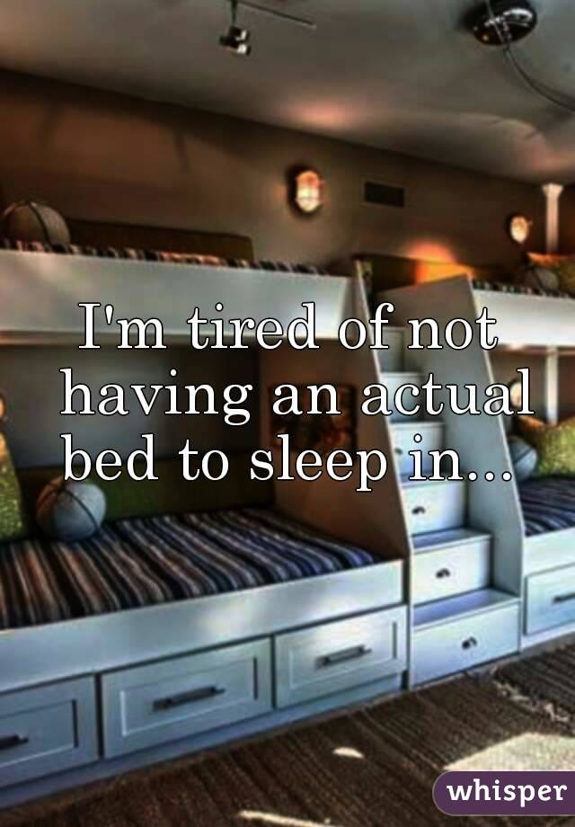 I'm tired of not having an actual bed to sleep in... 