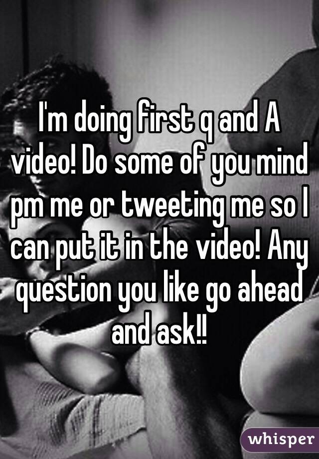 I'm doing first q and A video! Do some of you mind pm me or tweeting me so I can put it in the video! Any question you like go ahead and ask!!