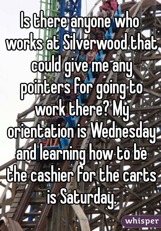 Is there anyone who works at Silverwood that could give me any pointers for going to work there? My orientation is Wednesday and learning how to be the cashier for the carts is Saturday.