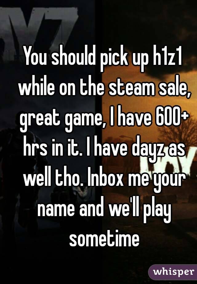 You should pick up h1z1 while on the steam sale, great game, I have 600+ hrs in it. I have dayz as well tho. Inbox me your name and we'll play sometime