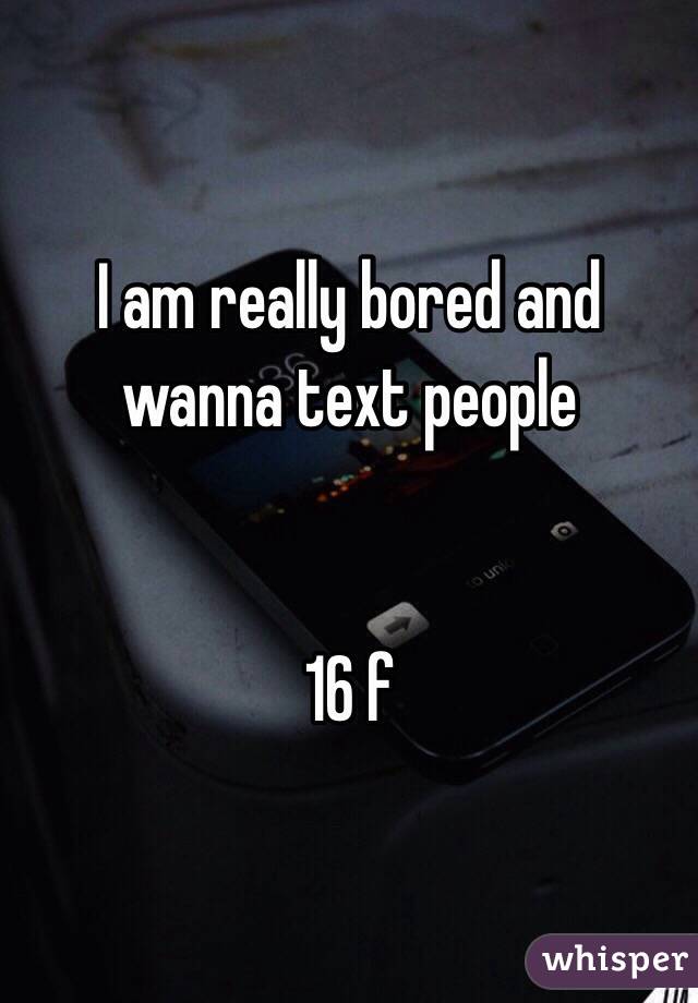 I am really bored and wanna text people 


16 f