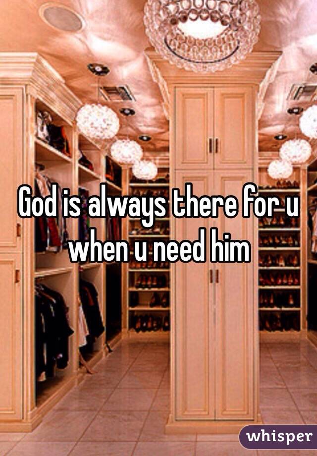 God is always there for u when u need him 