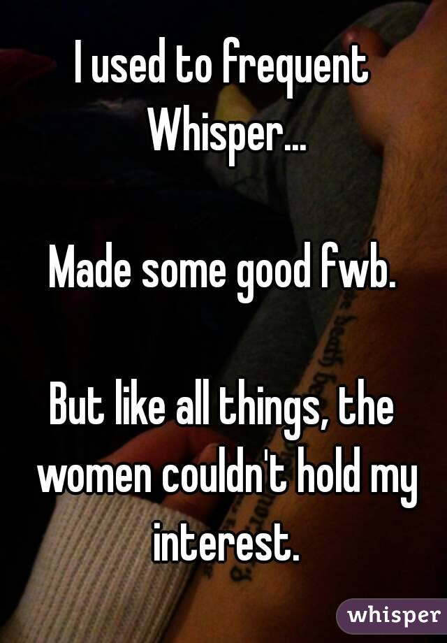 I used to frequent Whisper...

Made some good fwb.

But like all things, the women couldn't hold my interest.