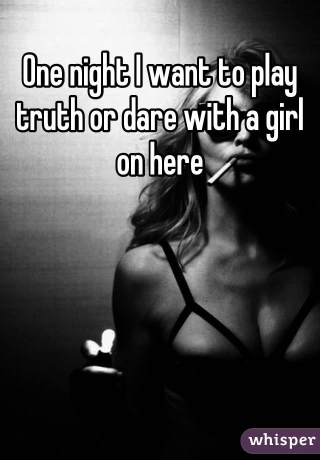 One night I want to play truth or dare with a girl on here