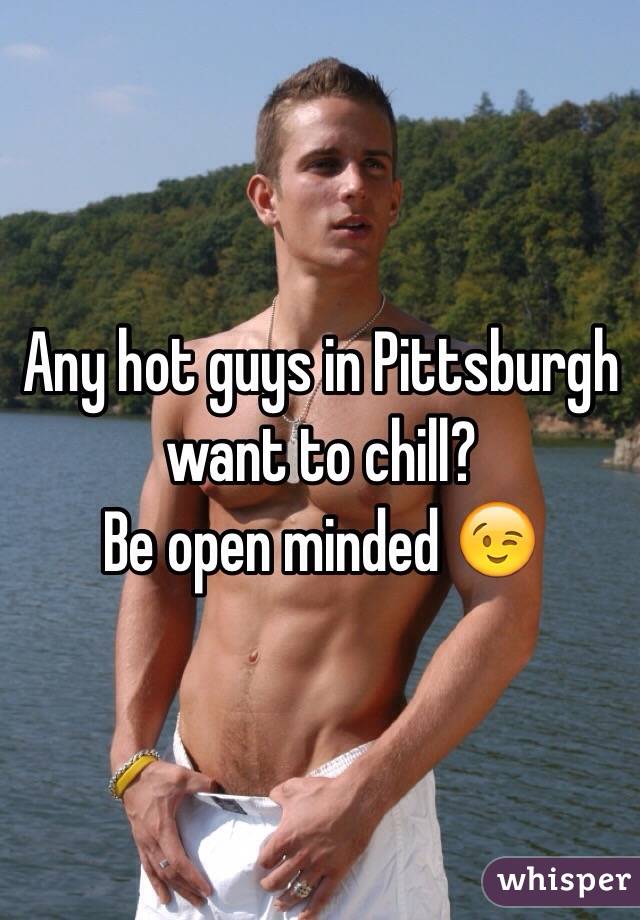 Any hot guys in Pittsburgh want to chill? 
Be open minded 😉