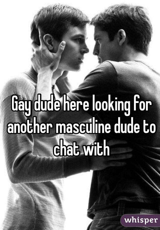 Gay dude here looking for another masculine dude to chat with 