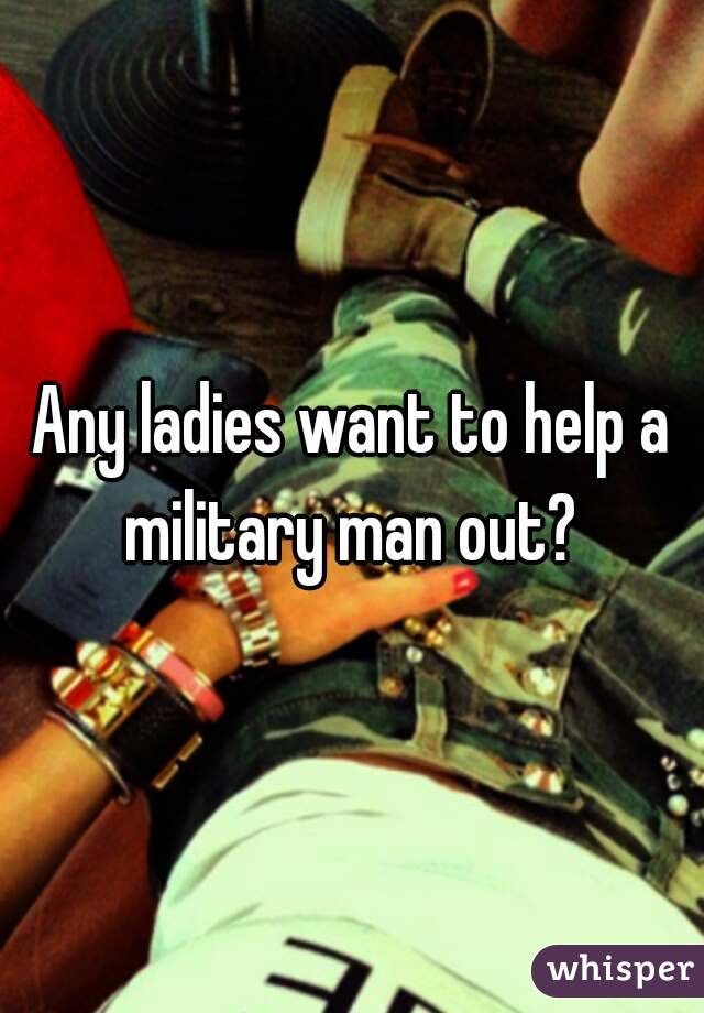 Any ladies want to help a military man out? 