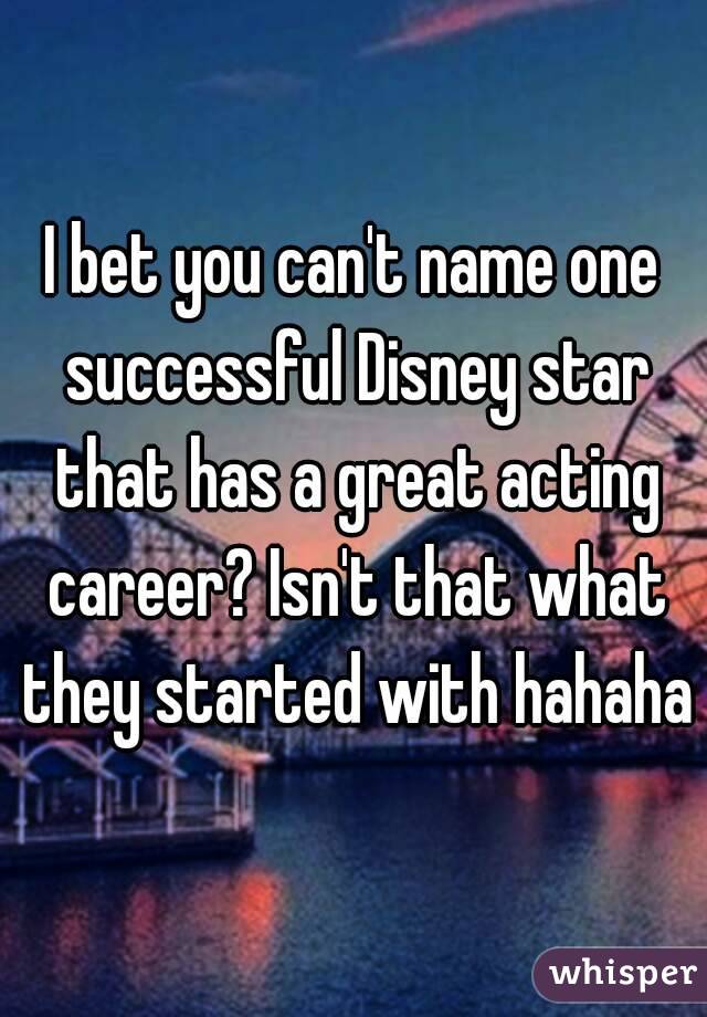 I bet you can't name one successful Disney star that has a great acting career? Isn't that what they started with hahaha