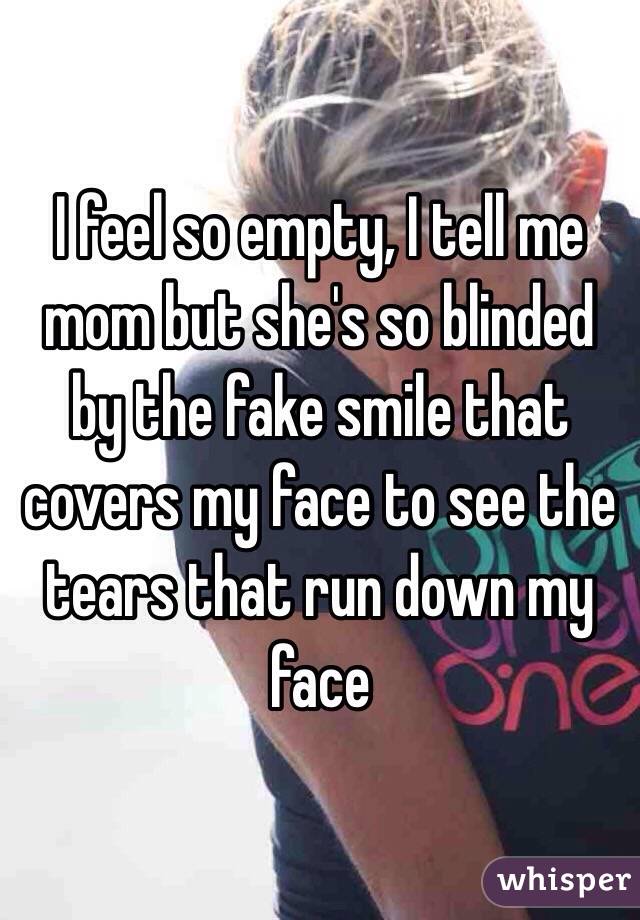 I feel so empty, I tell me mom but she's so blinded by the fake smile that covers my face to see the tears that run down my face 