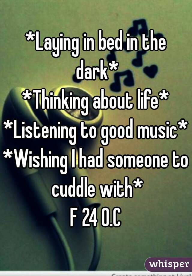 *Laying in bed in the dark*
*Thinking about life*
*Listening to good music*
*Wishing I had someone to cuddle with*
F 24 O.C
