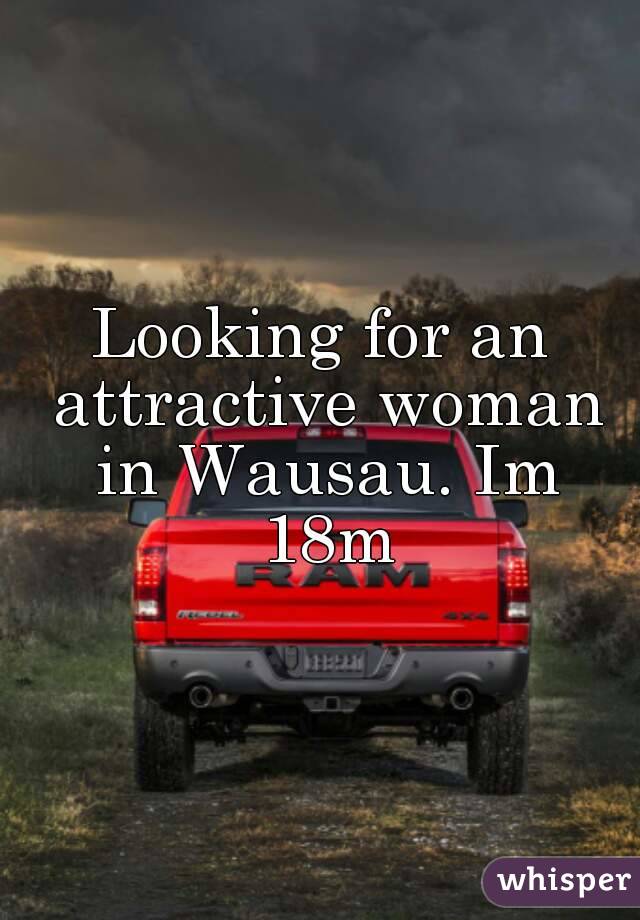 Looking for an attractive woman in Wausau. Im 18m