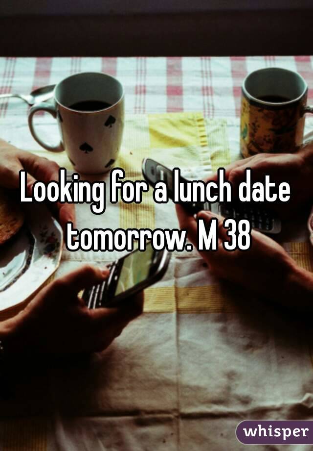 Looking for a lunch date tomorrow. M 38