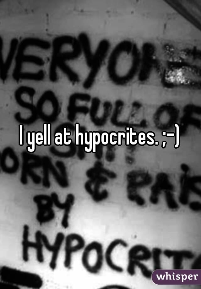 I yell at hypocrites. ;-)