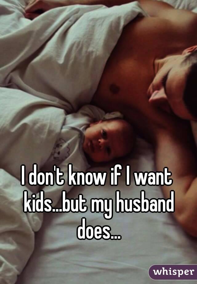 I don't know if I want kids...but my husband does...