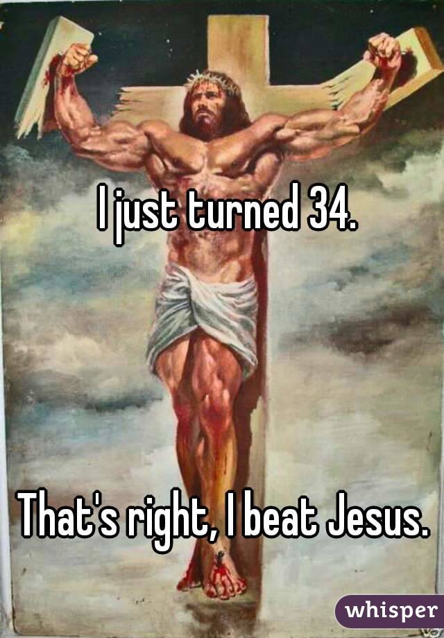 I just turned 34.




That's right, I beat Jesus. 