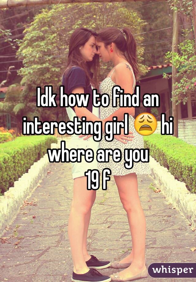 Idk how to find an interesting girl 😩 hi where are you 
19 f 