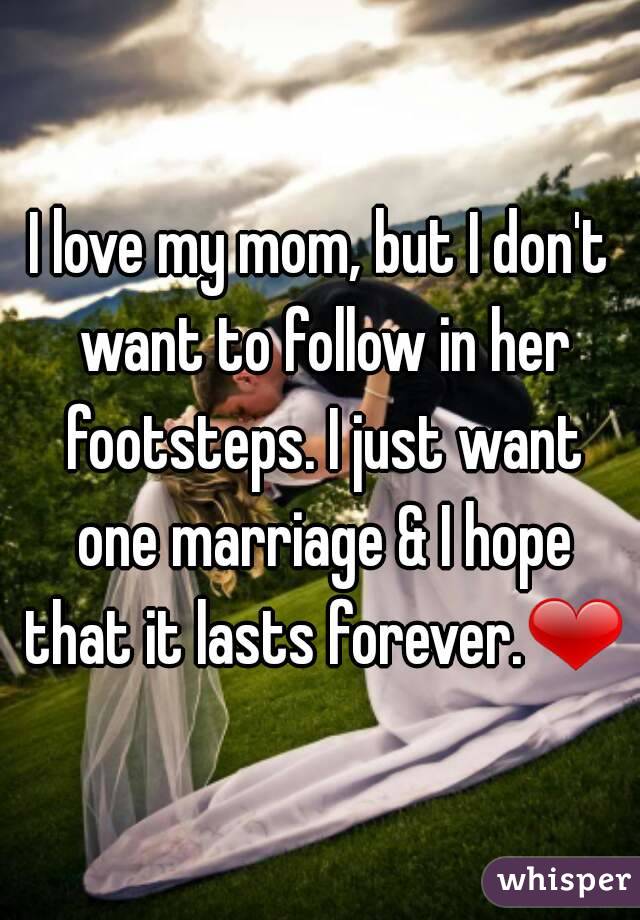 I love my mom, but I don't want to follow in her footsteps. I just want one marriage & I hope that it lasts forever.❤